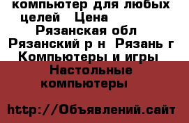 компьютер для любых целей › Цена ­ 30 000 - Рязанская обл., Рязанский р-н, Рязань г. Компьютеры и игры » Настольные компьютеры   
